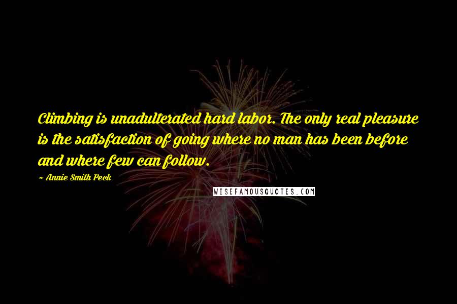 Annie Smith Peck Quotes: Climbing is unadulterated hard labor. The only real pleasure is the satisfaction of going where no man has been before and where few can follow.
