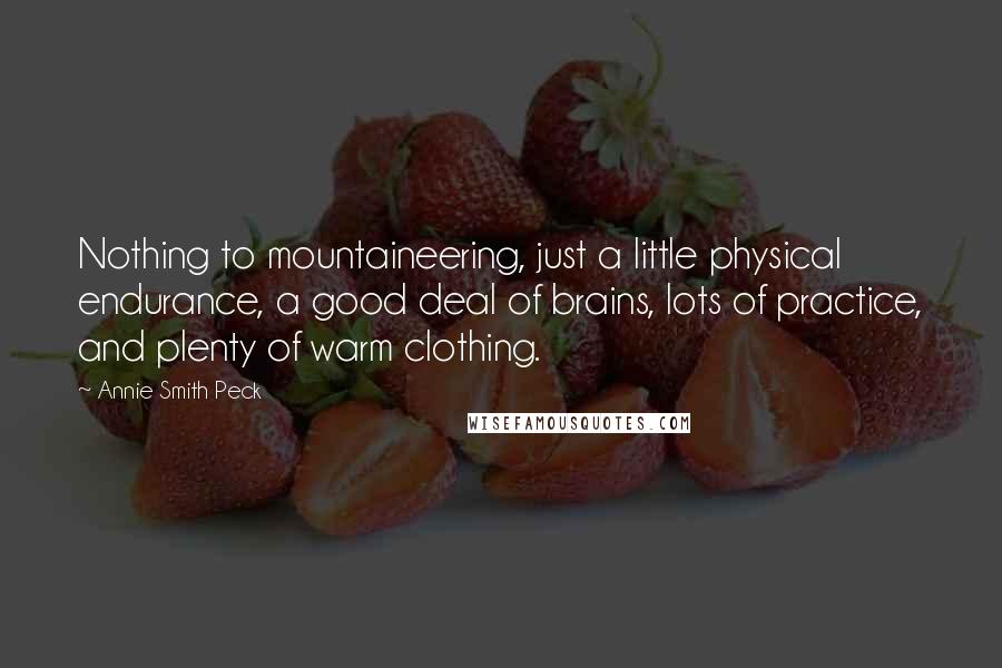 Annie Smith Peck Quotes: Nothing to mountaineering, just a little physical endurance, a good deal of brains, lots of practice, and plenty of warm clothing.