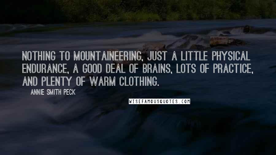 Annie Smith Peck Quotes: Nothing to mountaineering, just a little physical endurance, a good deal of brains, lots of practice, and plenty of warm clothing.