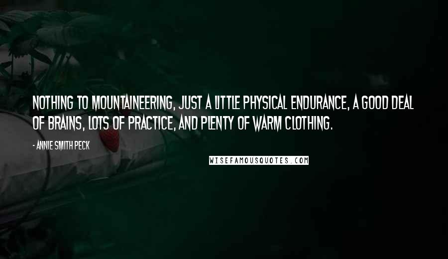 Annie Smith Peck Quotes: Nothing to mountaineering, just a little physical endurance, a good deal of brains, lots of practice, and plenty of warm clothing.