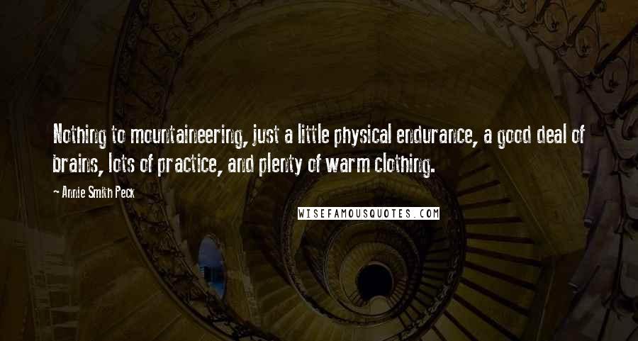 Annie Smith Peck Quotes: Nothing to mountaineering, just a little physical endurance, a good deal of brains, lots of practice, and plenty of warm clothing.