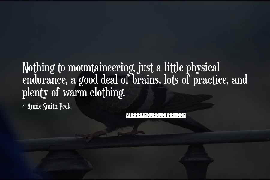 Annie Smith Peck Quotes: Nothing to mountaineering, just a little physical endurance, a good deal of brains, lots of practice, and plenty of warm clothing.