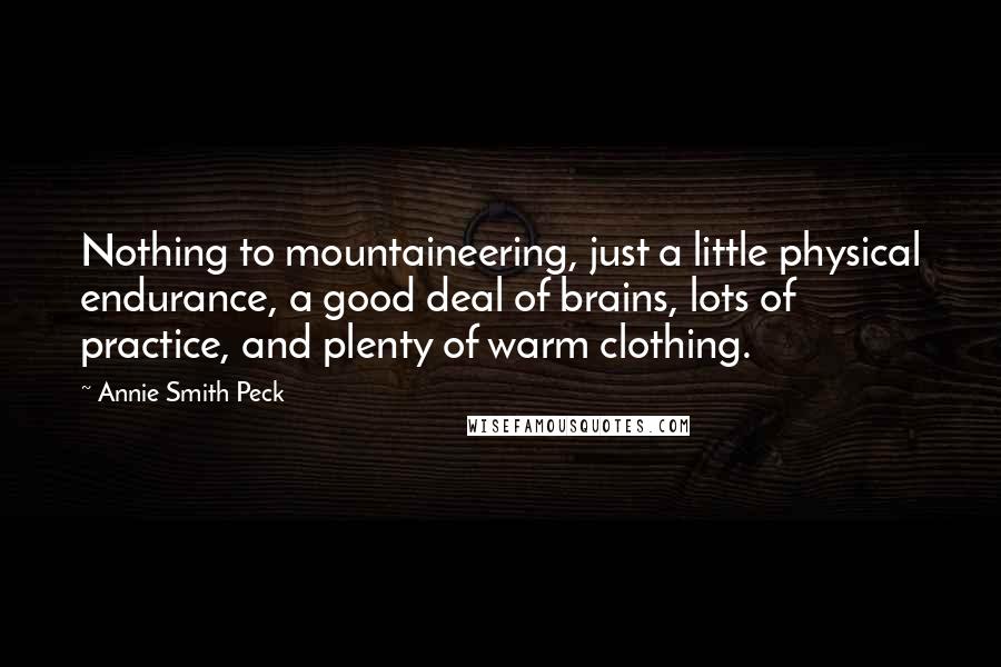 Annie Smith Peck Quotes: Nothing to mountaineering, just a little physical endurance, a good deal of brains, lots of practice, and plenty of warm clothing.