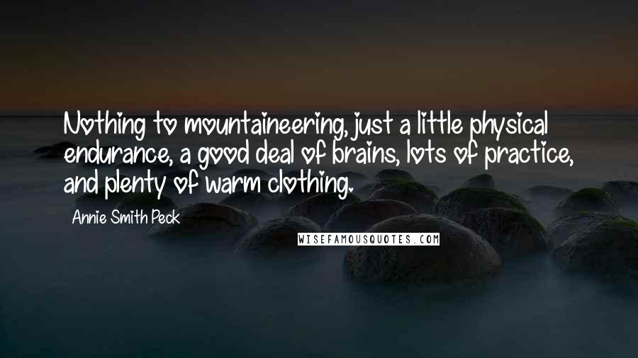 Annie Smith Peck Quotes: Nothing to mountaineering, just a little physical endurance, a good deal of brains, lots of practice, and plenty of warm clothing.