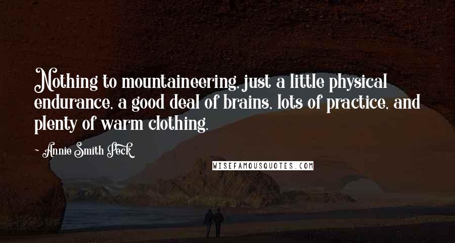 Annie Smith Peck Quotes: Nothing to mountaineering, just a little physical endurance, a good deal of brains, lots of practice, and plenty of warm clothing.