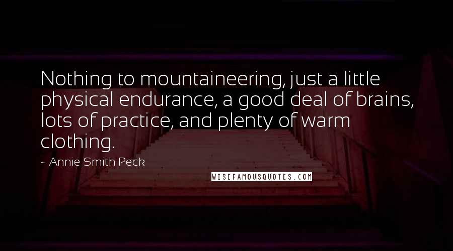 Annie Smith Peck Quotes: Nothing to mountaineering, just a little physical endurance, a good deal of brains, lots of practice, and plenty of warm clothing.