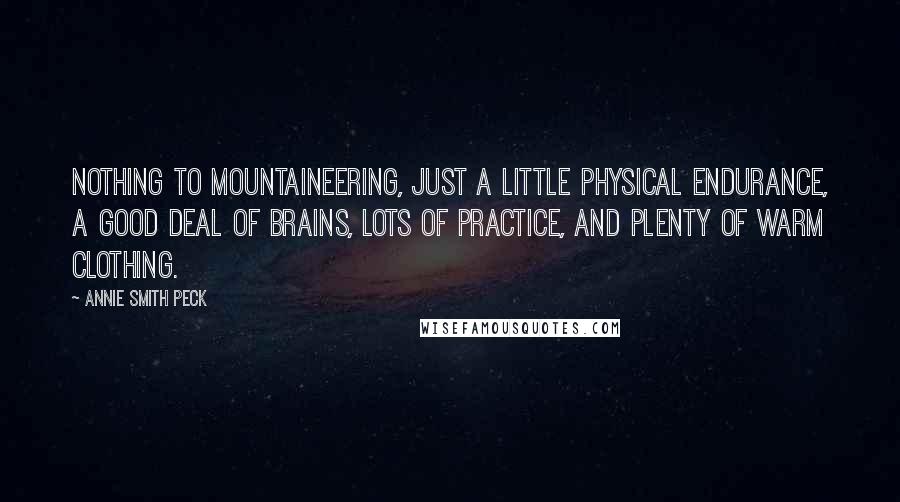 Annie Smith Peck Quotes: Nothing to mountaineering, just a little physical endurance, a good deal of brains, lots of practice, and plenty of warm clothing.