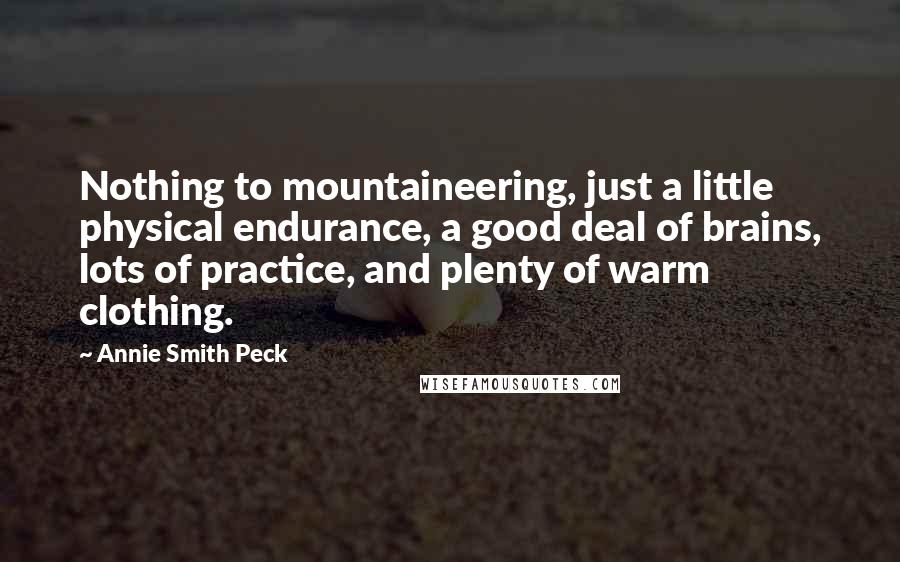 Annie Smith Peck Quotes: Nothing to mountaineering, just a little physical endurance, a good deal of brains, lots of practice, and plenty of warm clothing.