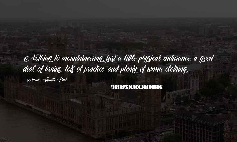 Annie Smith Peck Quotes: Nothing to mountaineering, just a little physical endurance, a good deal of brains, lots of practice, and plenty of warm clothing.