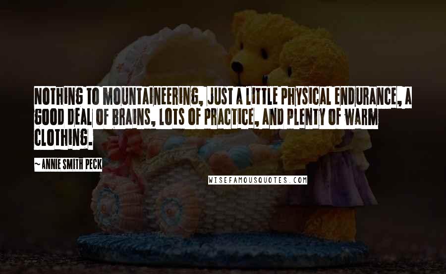 Annie Smith Peck Quotes: Nothing to mountaineering, just a little physical endurance, a good deal of brains, lots of practice, and plenty of warm clothing.