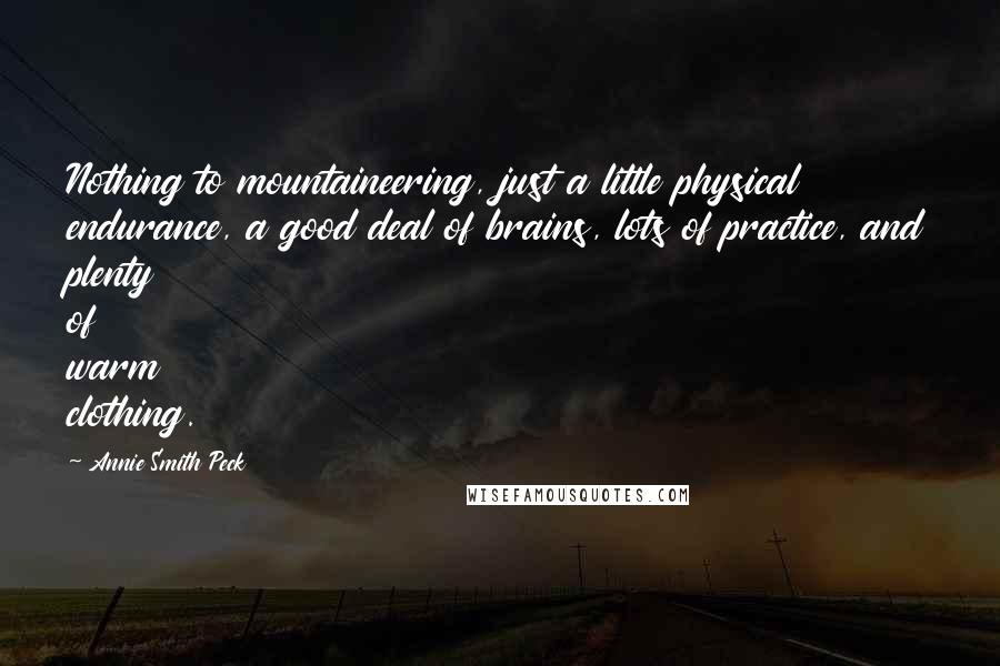 Annie Smith Peck Quotes: Nothing to mountaineering, just a little physical endurance, a good deal of brains, lots of practice, and plenty of warm clothing.