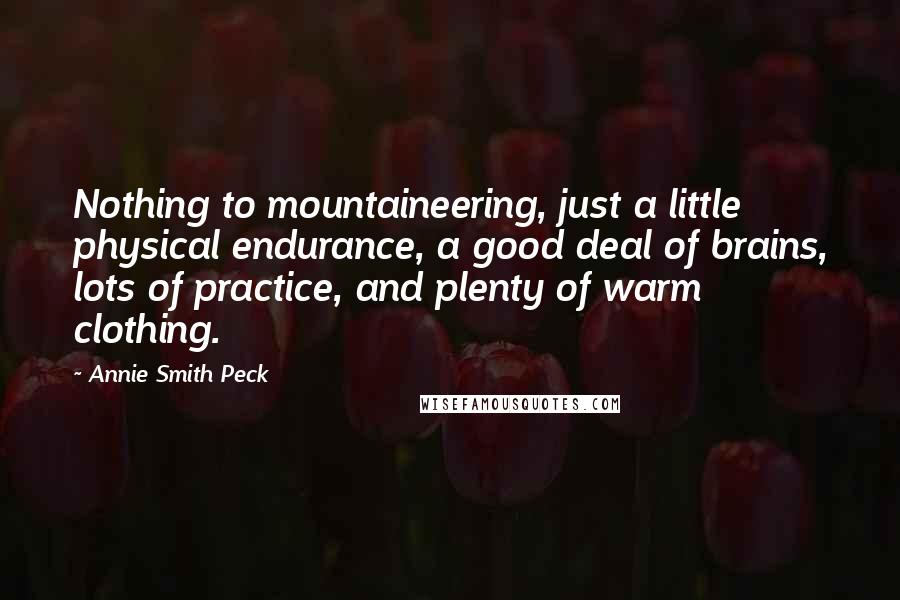 Annie Smith Peck Quotes: Nothing to mountaineering, just a little physical endurance, a good deal of brains, lots of practice, and plenty of warm clothing.