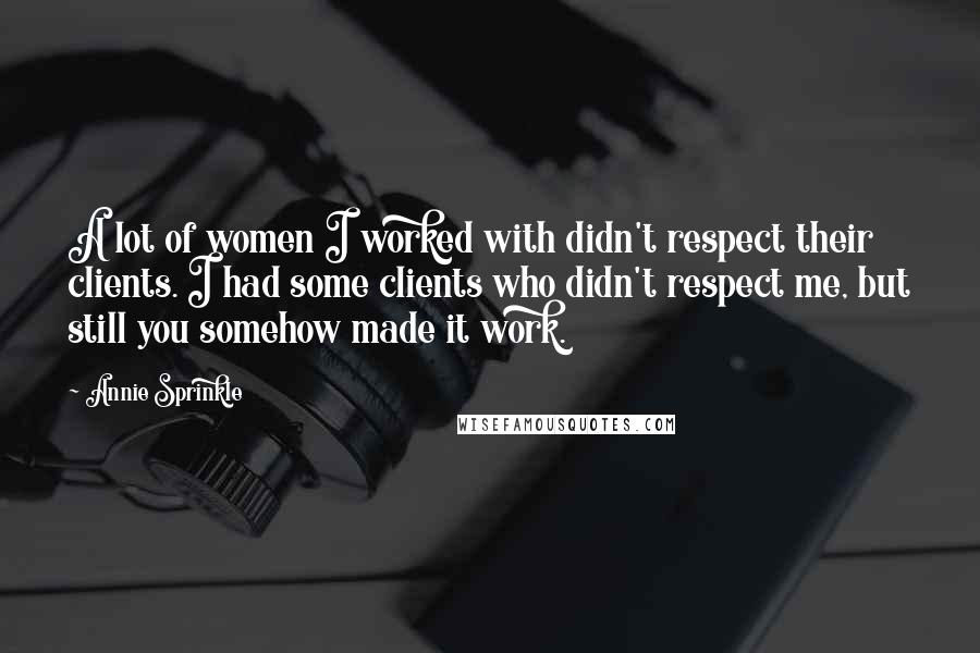 Annie Sprinkle Quotes: A lot of women I worked with didn't respect their clients. I had some clients who didn't respect me, but still you somehow made it work.