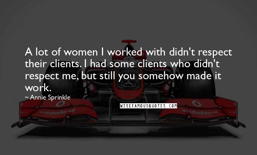 Annie Sprinkle Quotes: A lot of women I worked with didn't respect their clients. I had some clients who didn't respect me, but still you somehow made it work.