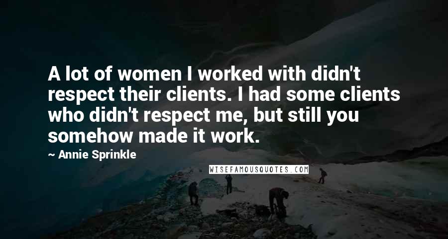 Annie Sprinkle Quotes: A lot of women I worked with didn't respect their clients. I had some clients who didn't respect me, but still you somehow made it work.