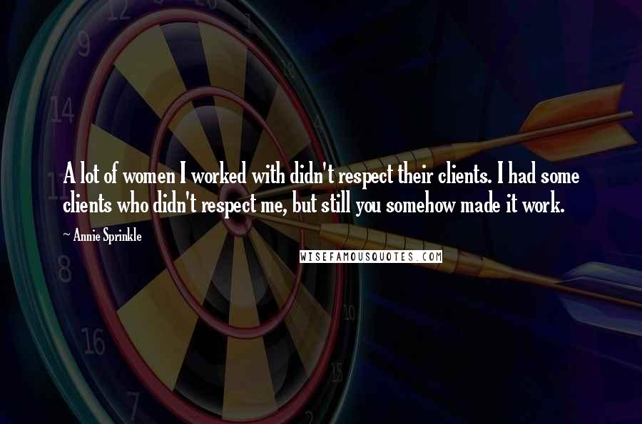 Annie Sprinkle Quotes: A lot of women I worked with didn't respect their clients. I had some clients who didn't respect me, but still you somehow made it work.