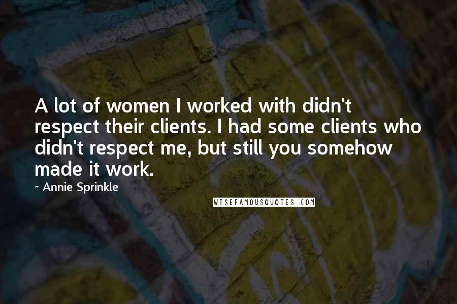 Annie Sprinkle Quotes: A lot of women I worked with didn't respect their clients. I had some clients who didn't respect me, but still you somehow made it work.