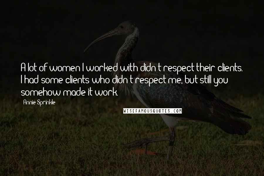 Annie Sprinkle Quotes: A lot of women I worked with didn't respect their clients. I had some clients who didn't respect me, but still you somehow made it work.