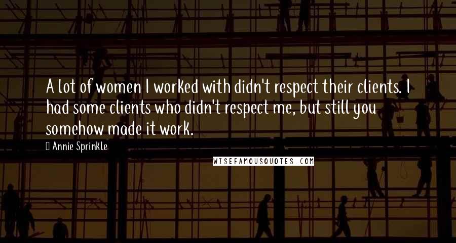 Annie Sprinkle Quotes: A lot of women I worked with didn't respect their clients. I had some clients who didn't respect me, but still you somehow made it work.