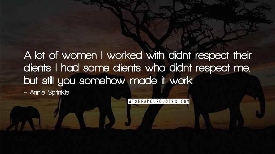 Annie Sprinkle Quotes: A lot of women I worked with didn't respect their clients. I had some clients who didn't respect me, but still you somehow made it work.