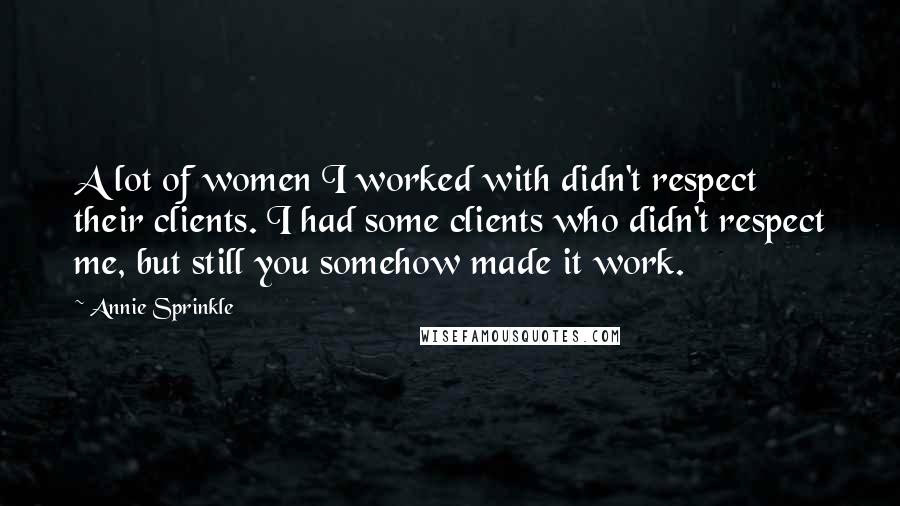 Annie Sprinkle Quotes: A lot of women I worked with didn't respect their clients. I had some clients who didn't respect me, but still you somehow made it work.