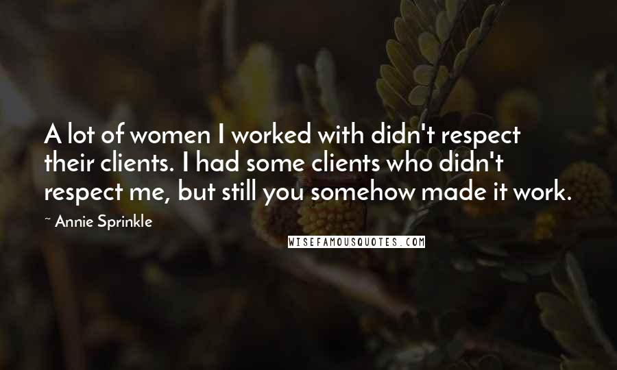 Annie Sprinkle Quotes: A lot of women I worked with didn't respect their clients. I had some clients who didn't respect me, but still you somehow made it work.