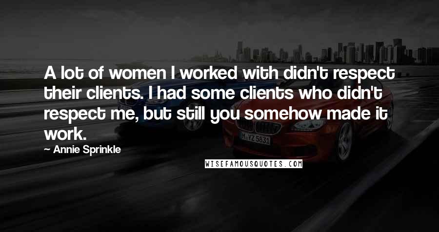 Annie Sprinkle Quotes: A lot of women I worked with didn't respect their clients. I had some clients who didn't respect me, but still you somehow made it work.