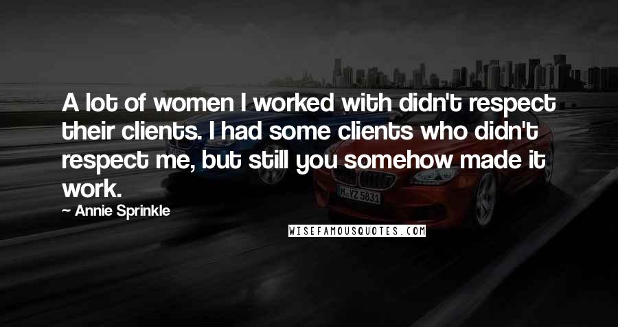 Annie Sprinkle Quotes: A lot of women I worked with didn't respect their clients. I had some clients who didn't respect me, but still you somehow made it work.