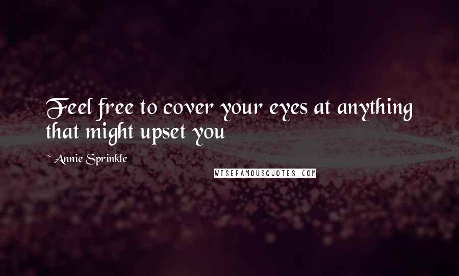 Annie Sprinkle Quotes: Feel free to cover your eyes at anything that might upset you