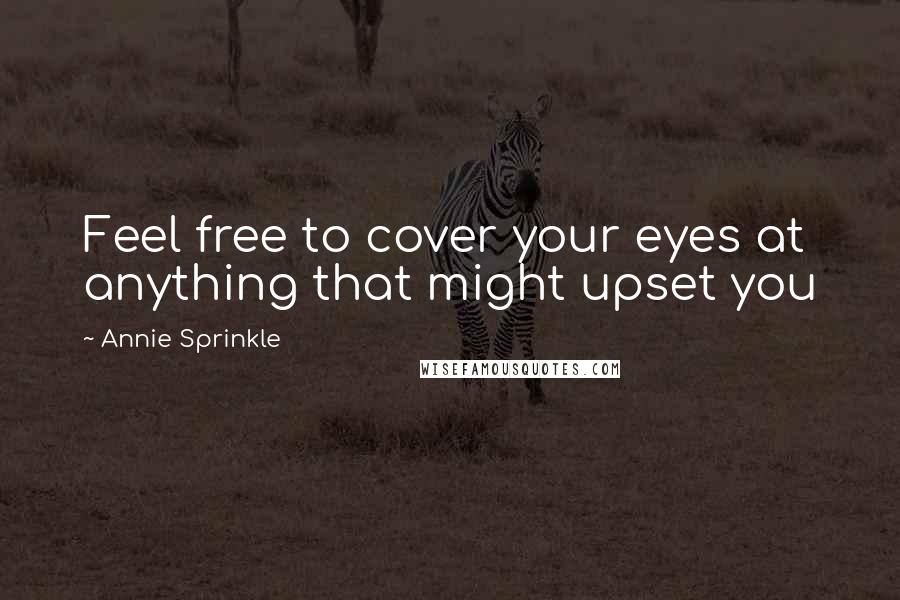 Annie Sprinkle Quotes: Feel free to cover your eyes at anything that might upset you