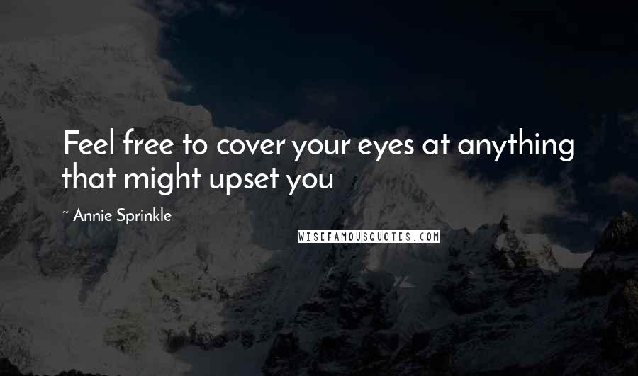 Annie Sprinkle Quotes: Feel free to cover your eyes at anything that might upset you