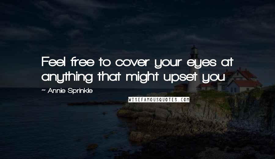 Annie Sprinkle Quotes: Feel free to cover your eyes at anything that might upset you