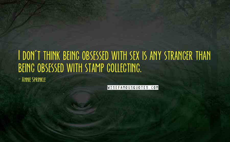 Annie Sprinkle Quotes: I don't think being obsessed with sex is any stranger than being obsessed with stamp collecting.