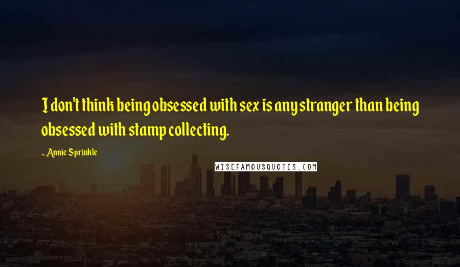 Annie Sprinkle Quotes: I don't think being obsessed with sex is any stranger than being obsessed with stamp collecting.