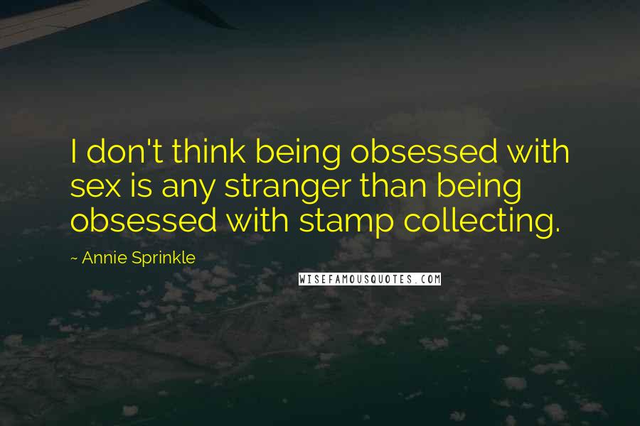 Annie Sprinkle Quotes: I don't think being obsessed with sex is any stranger than being obsessed with stamp collecting.