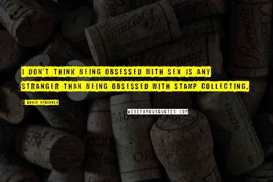 Annie Sprinkle Quotes: I don't think being obsessed with sex is any stranger than being obsessed with stamp collecting.