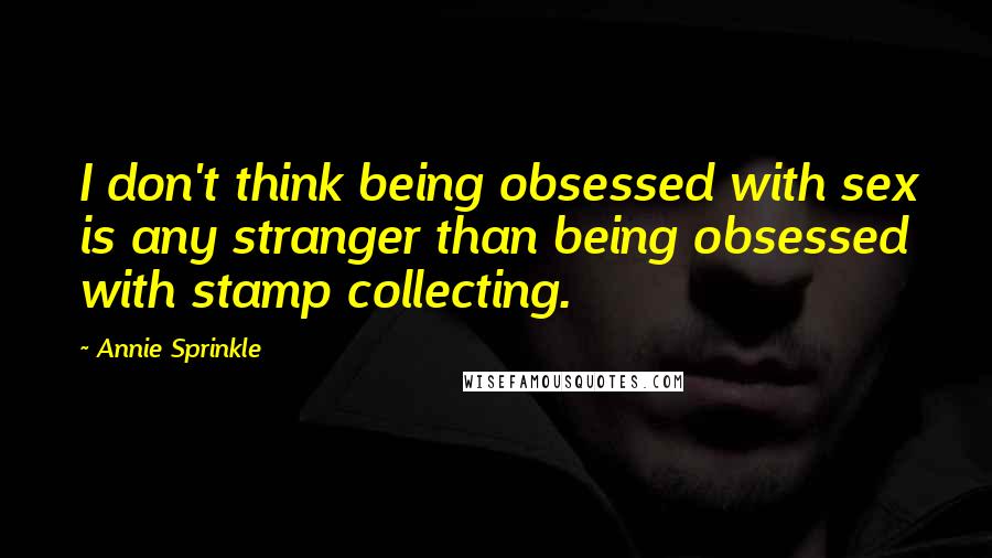 Annie Sprinkle Quotes: I don't think being obsessed with sex is any stranger than being obsessed with stamp collecting.