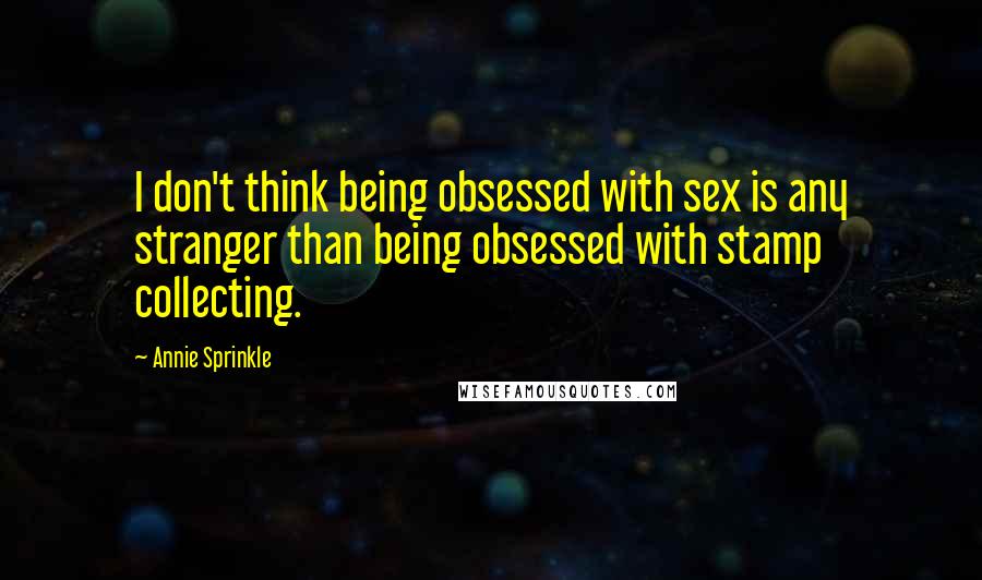 Annie Sprinkle Quotes: I don't think being obsessed with sex is any stranger than being obsessed with stamp collecting.