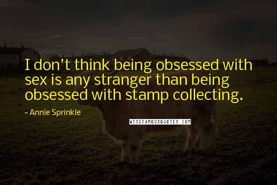 Annie Sprinkle Quotes: I don't think being obsessed with sex is any stranger than being obsessed with stamp collecting.