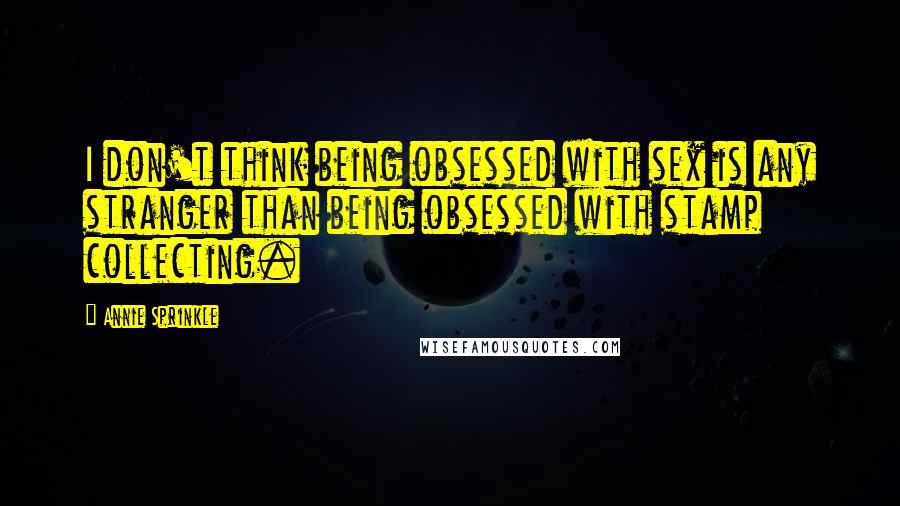 Annie Sprinkle Quotes: I don't think being obsessed with sex is any stranger than being obsessed with stamp collecting.