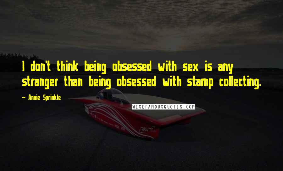 Annie Sprinkle Quotes: I don't think being obsessed with sex is any stranger than being obsessed with stamp collecting.