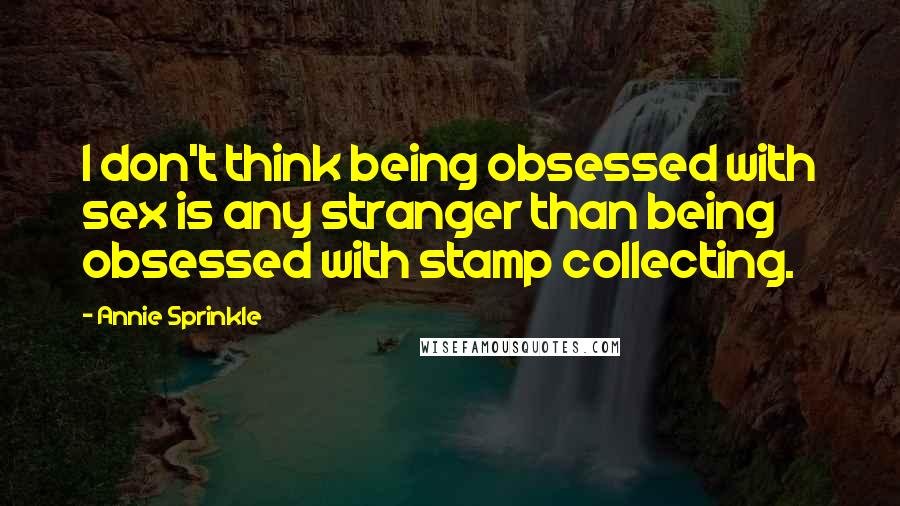 Annie Sprinkle Quotes: I don't think being obsessed with sex is any stranger than being obsessed with stamp collecting.