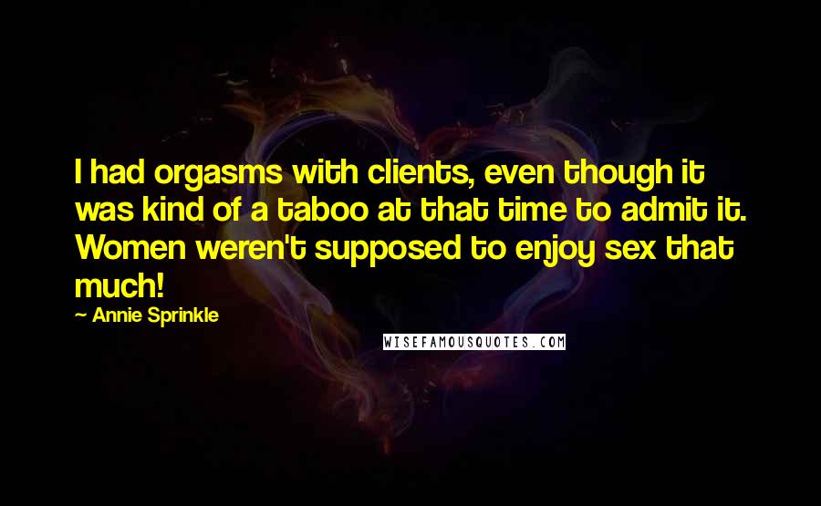 Annie Sprinkle Quotes: I had orgasms with clients, even though it was kind of a taboo at that time to admit it. Women weren't supposed to enjoy sex that much!