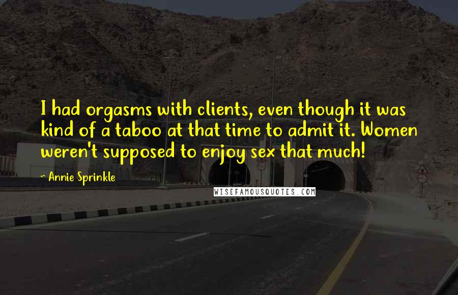 Annie Sprinkle Quotes: I had orgasms with clients, even though it was kind of a taboo at that time to admit it. Women weren't supposed to enjoy sex that much!