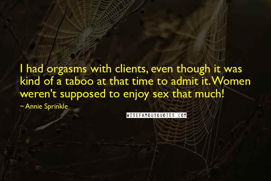 Annie Sprinkle Quotes: I had orgasms with clients, even though it was kind of a taboo at that time to admit it. Women weren't supposed to enjoy sex that much!