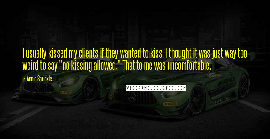 Annie Sprinkle Quotes: I usually kissed my clients if they wanted to kiss. I thought it was just way too weird to say "no kissing allowed," That to me was uncomfortable.