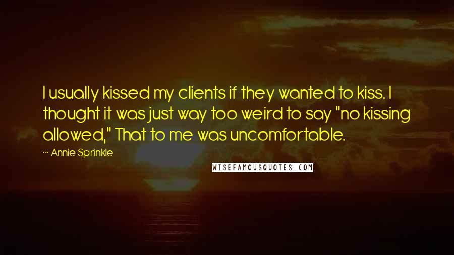 Annie Sprinkle Quotes: I usually kissed my clients if they wanted to kiss. I thought it was just way too weird to say "no kissing allowed," That to me was uncomfortable.