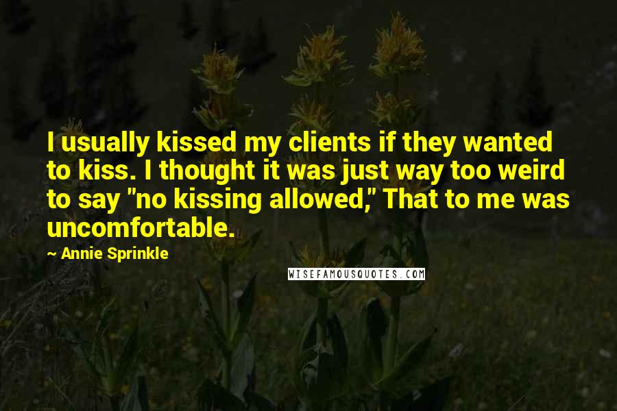 Annie Sprinkle Quotes: I usually kissed my clients if they wanted to kiss. I thought it was just way too weird to say "no kissing allowed," That to me was uncomfortable.