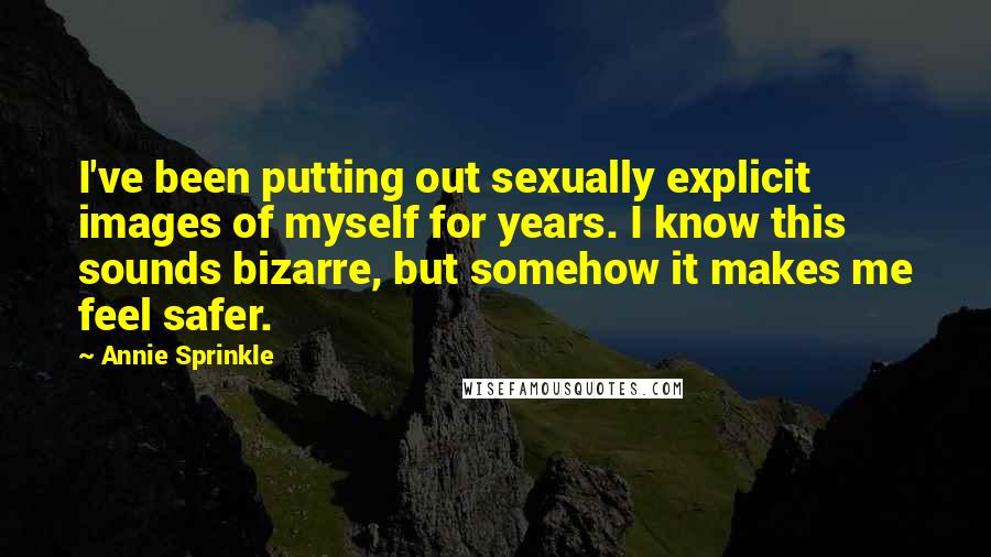 Annie Sprinkle Quotes: I've been putting out sexually explicit images of myself for years. I know this sounds bizarre, but somehow it makes me feel safer.