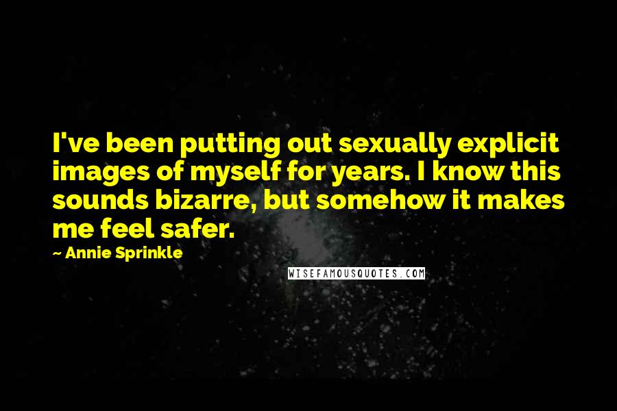Annie Sprinkle Quotes: I've been putting out sexually explicit images of myself for years. I know this sounds bizarre, but somehow it makes me feel safer.